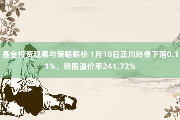 基金投资观察与策略解析 1月10日正川转债下落0.11%，转股溢价率241.72%