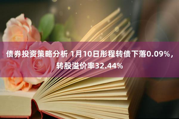 债券投资策略分析 1月10日彤程转债下落0.09%，转股溢价率32.44%