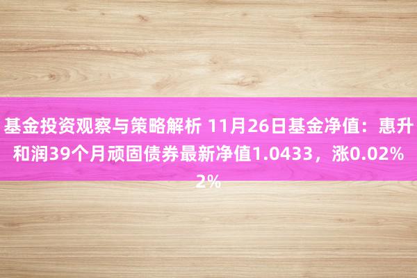 基金投资观察与策略解析 11月26日基金净值：惠升和润39个月顽固债券最新净值1.0433，涨0.02%