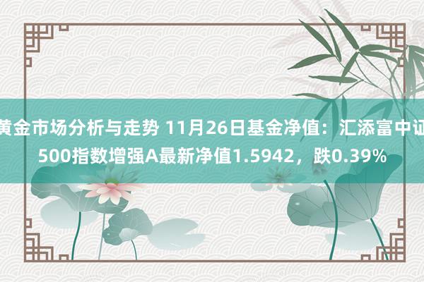 黄金市场分析与走势 11月26日基金净值：汇添富中证500指数增强A最新净值1.5942，跌0.39%