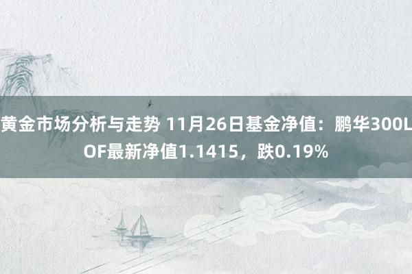 黄金市场分析与走势 11月26日基金净值：鹏华300LOF最新净值1.1415，跌0.19%