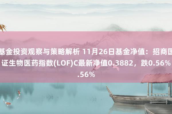 基金投资观察与策略解析 11月26日基金净值：招商国证生物医药指数(LOF)C最新净值0.3882，跌0.56%