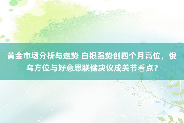 黄金市场分析与走势 白银强势创四个月高位，俄乌方位与好意思联储决议成关节看点？