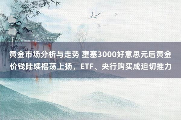 黄金市场分析与走势 壅塞3000好意思元后黄金价钱陆续摇荡上扬，ETF、央行购买成迫切推力