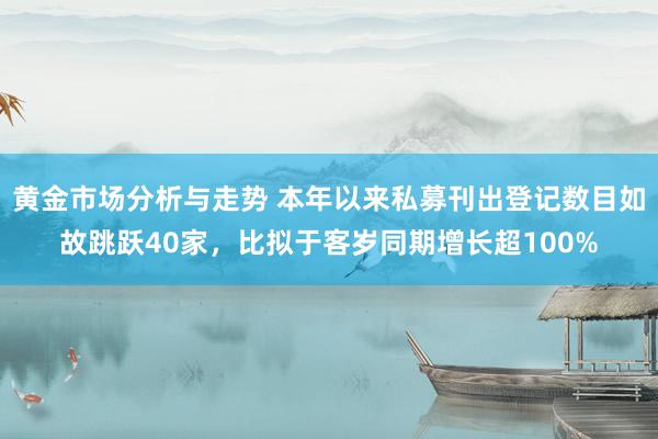 黄金市场分析与走势 本年以来私募刊出登记数目如故跳跃40家，比拟于客岁同期增长超100%