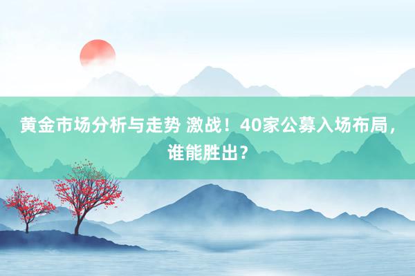 黄金市场分析与走势 激战！40家公募入场布局，谁能胜出？