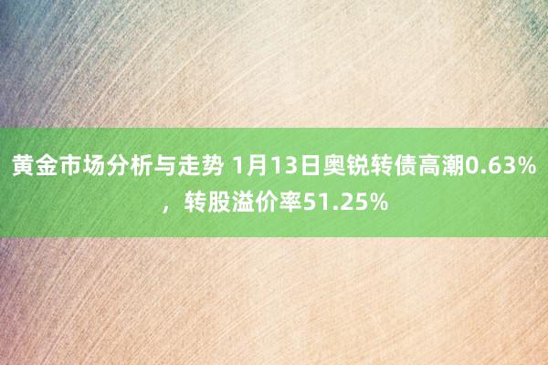 黄金市场分析与走势 1月13日奥锐转债高潮0.63%，转股溢价率51.25%