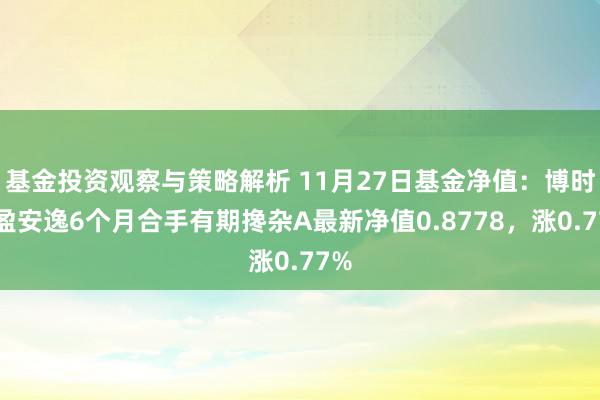 基金投资观察与策略解析 11月27日基金净值：博时博盈安逸6个月合手有期搀杂A最新净值0.8778，涨0.77%