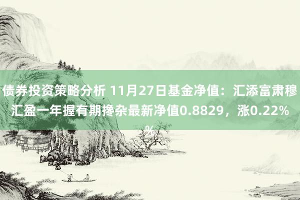 债券投资策略分析 11月27日基金净值：汇添富肃穆汇盈一年握有期搀杂最新净值0.8829，涨0.22%