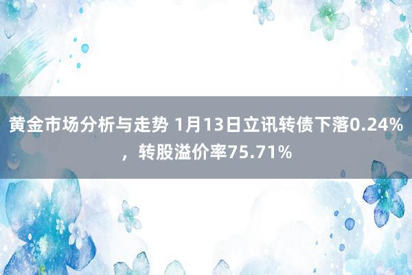 黄金市场分析与走势 1月13日立讯转债下落0.24%，转股溢价率75.71%