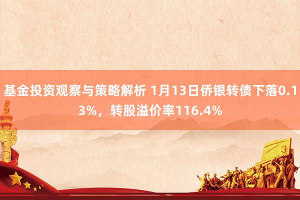 基金投资观察与策略解析 1月13日侨银转债下落0.13%，转股溢价率116.4%