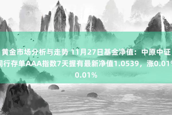 黄金市场分析与走势 11月27日基金净值：中原中证同行存单AAA指数7天握有最新净值1.0539，涨0.01%