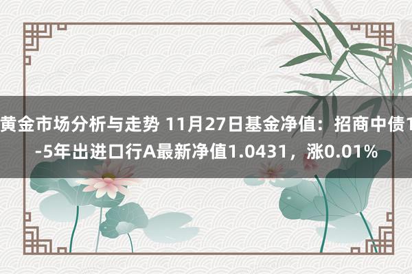 黄金市场分析与走势 11月27日基金净值：招商中债1-5年出进口行A最新净值1.0431，涨0.01%