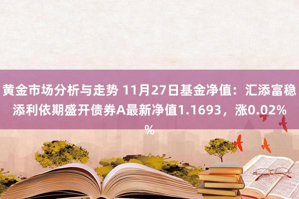 黄金市场分析与走势 11月27日基金净值：汇添富稳添利依期盛开债券A最新净值1.1693，涨0.02%